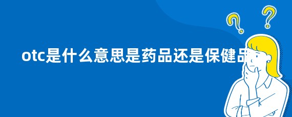 otc是什么意思是药品还是保健品