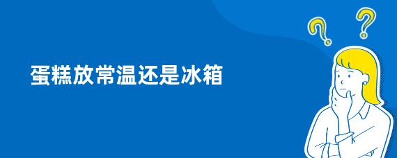 蛋糕放常温还是冰箱