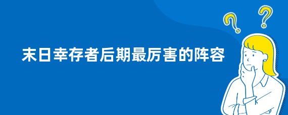 末日幸存者后期最厉害的阵容