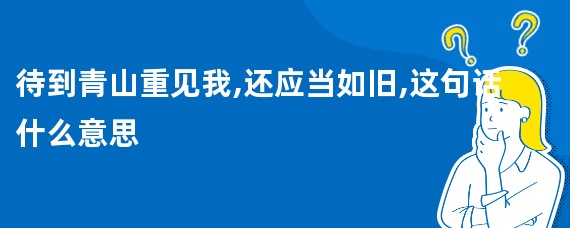 待到青山重见我,还应当如旧,这句话什么意思