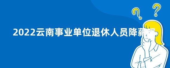 2022云南事业单位退休人员降薪吗