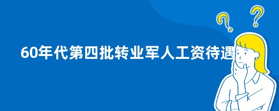 60年代第四批转业军人工资待遇
