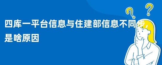 四库一平台信息与住建部信息不同步,是啥原因