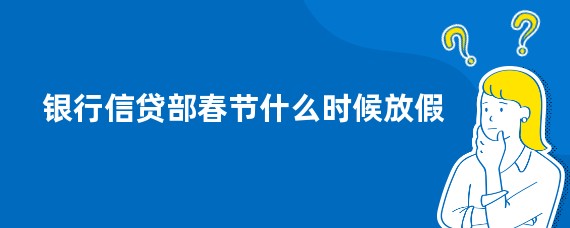 银行信贷部春节什么时候放假