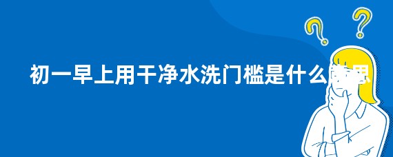 初一早上用干净水洗门槛是什么意思