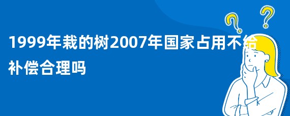 1999年栽的树2007年国家占用不给补偿合理吗