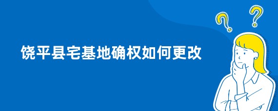 饶平县宅基地确权如何更改