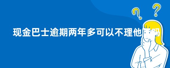 现金巴士逾期两年多可以不理他了吗