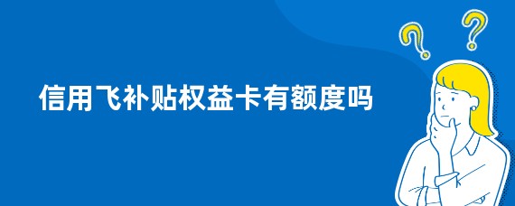 信用飞补贴权益卡有额度吗