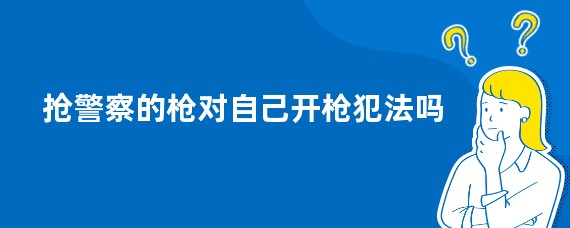 抢警察的枪对自己开枪犯法吗