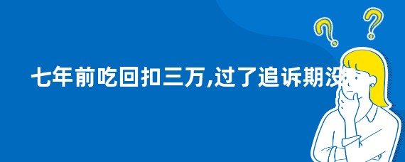 七年前吃回扣三万,过了追诉期没?