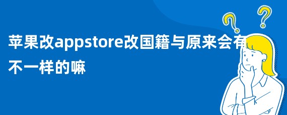 苹果改appstore改国籍与原来会有不一样的嘛