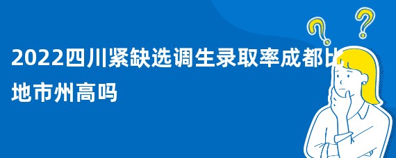 2022四川紧缺选调生录取率成都比地市州高吗