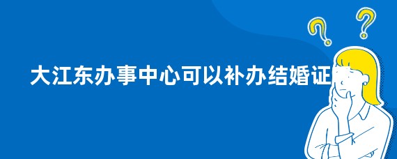 大江东办事中心可以补办结婚证吗