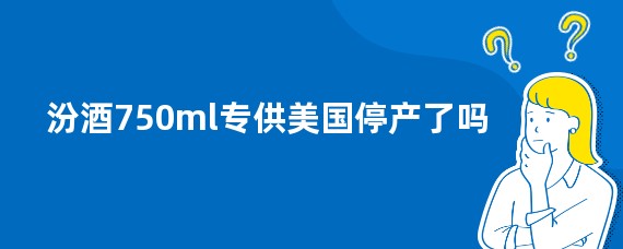 汾酒750ml专供美国停产了吗