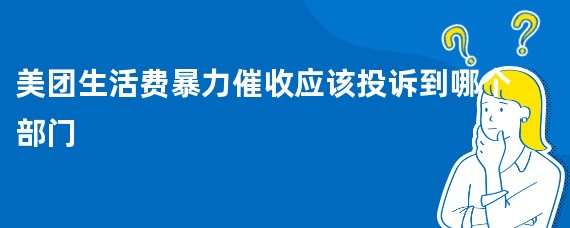 美团生活费暴力催收应该投诉到哪个部门