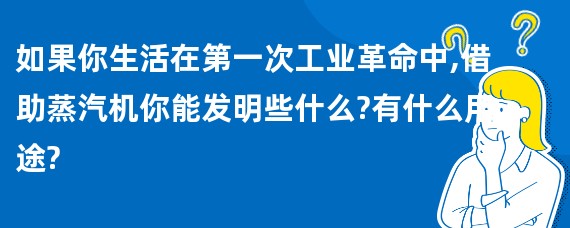 如果你生活在第一次工业革命中,借助蒸汽机你能发明些什么?有什么用途?