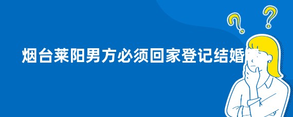 烟台莱阳男方必须回家登记结婚吗