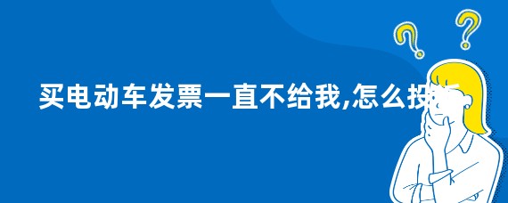 买电动车发票一直不给我,怎么投诉