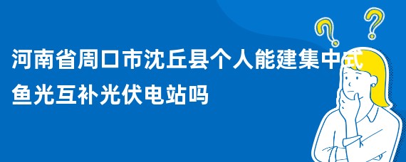 河南省周口市沈丘县个人能建集中式鱼光互补光伏电站吗