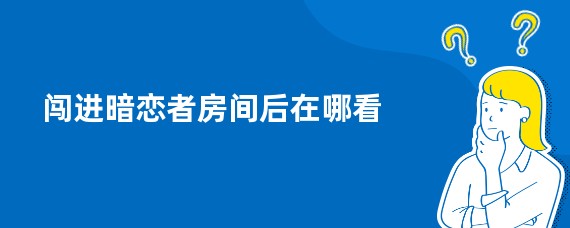 闯进暗恋者房间后在哪看