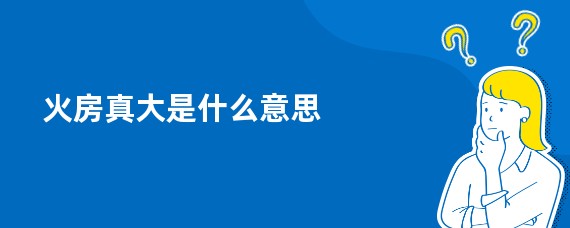 火房真大是什么意思