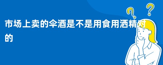 市场上卖的伞酒是不是用食用洒精对的