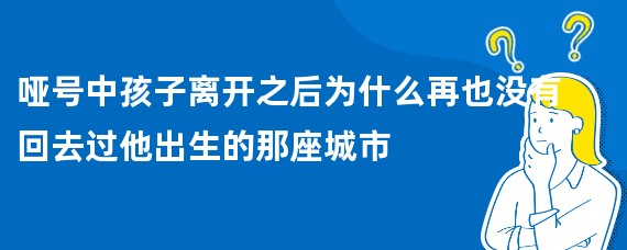 哑号中孩子离开之后为什么再也没有回去过他出生的那座城市