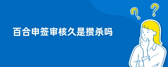 百合申签审核久是攒杀吗