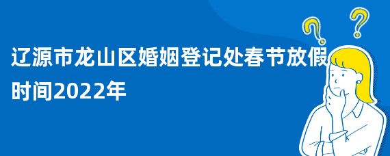 辽源市龙山区婚姻登记处春节放假时间2022年