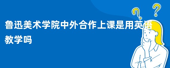 鲁迅美术学院中外合作上课是用英语教学吗