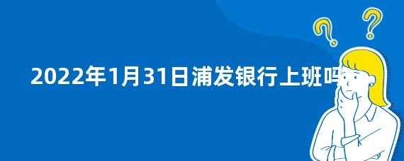2022年1月31日浦发银行上班吗